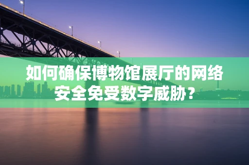 如何确保博物馆展厅的网络安全免受数字威胁？