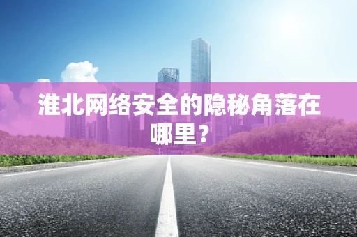 淮北网络安全的隐秘角落在哪里？