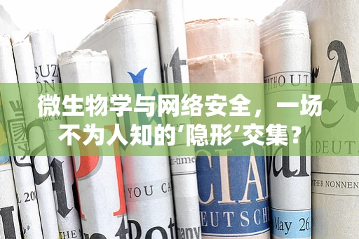 微生物学与网络安全，一场不为人知的‘隐形’交集？