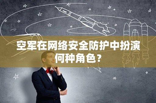 空军在网络安全防护中扮演何种角色？