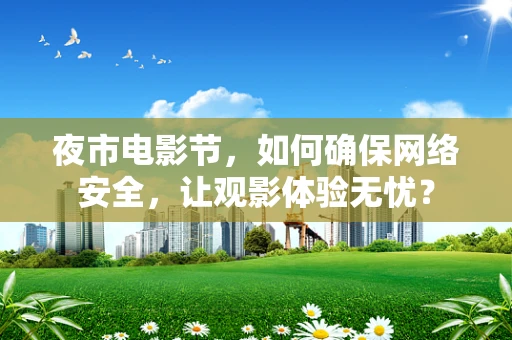 夜市电影节，如何确保网络安全，让观影体验无忧？