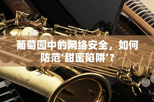 葡萄园中的网络安全，如何防范‘甜蜜陷阱’？