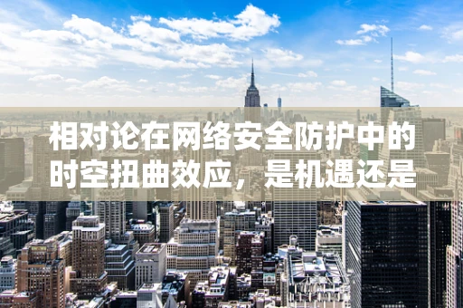 相对论在网络安全防护中的时空扭曲效应，是机遇还是挑战？