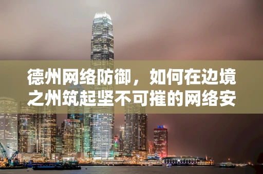 德州网络防御，如何在边境之州筑起坚不可摧的网络安全防线？