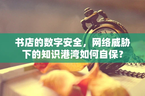 书店的数字安全，网络威胁下的知识港湾如何自保？