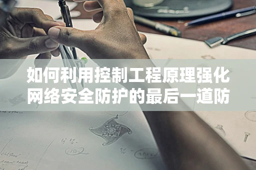 如何利用控制工程原理强化网络安全防护的最后一道防线？