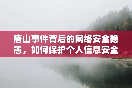 唐山事件背后的网络安全隐患，如何保护个人信息安全免受网络攻击？