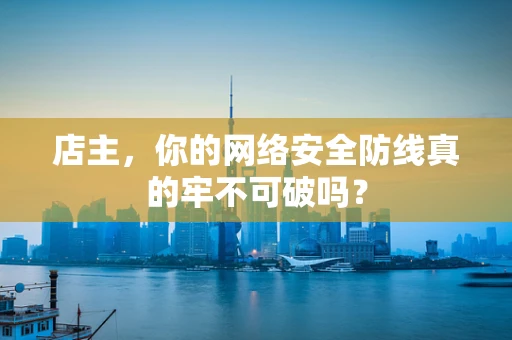 店主，你的网络安全防线真的牢不可破吗？