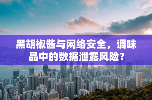 黑胡椒酱与网络安全，调味品中的数据泄露风险？