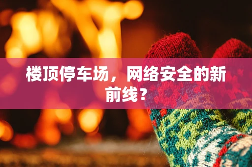 楼顶停车场，网络安全的新前线？