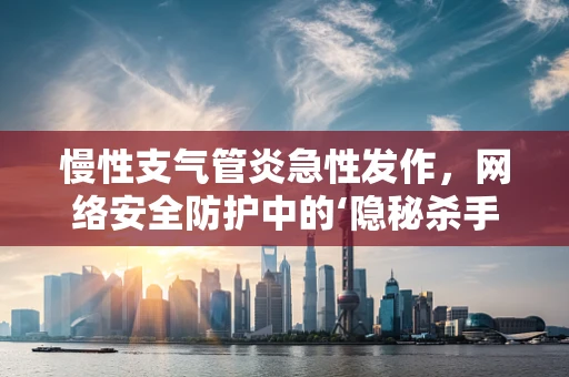 慢性支气管炎急性发作，网络安全防护中的‘隐秘杀手’？