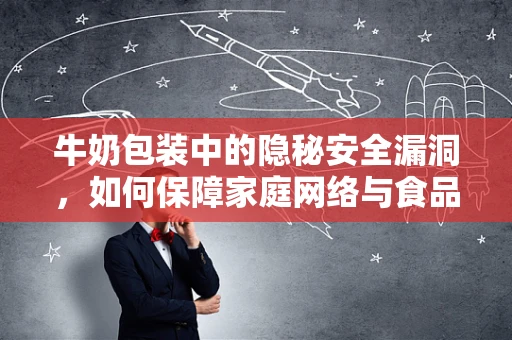 牛奶包装中的隐秘安全漏洞，如何保障家庭网络与食品安全的双重防线？