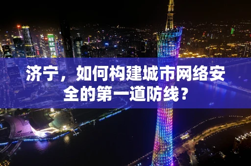 济宁，如何构建城市网络安全的第一道防线？