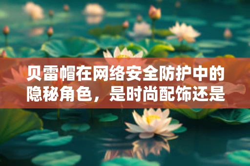 贝雷帽在网络安全防护中的隐秘角色，是时尚配饰还是安全防线？