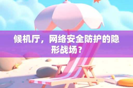 候机厅，网络安全防护的隐形战场？