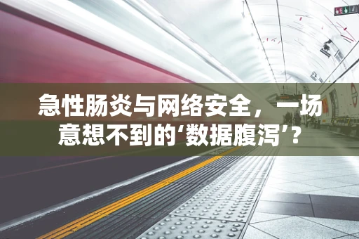 急性肠炎与网络安全，一场意想不到的‘数据腹泻’？