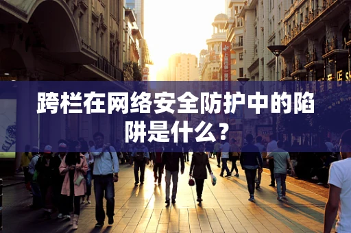 跨栏在网络安全防护中的陷阱是什么？