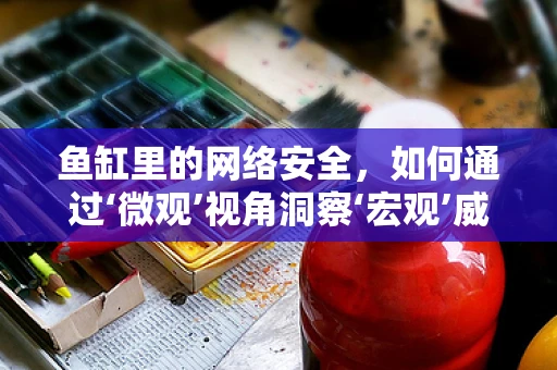 鱼缸里的网络安全，如何通过‘微观’视角洞察‘宏观’威胁？