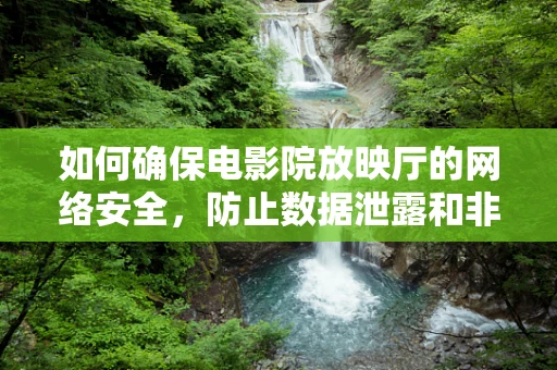 如何确保电影院放映厅的网络安全，防止数据泄露和非法入侵？