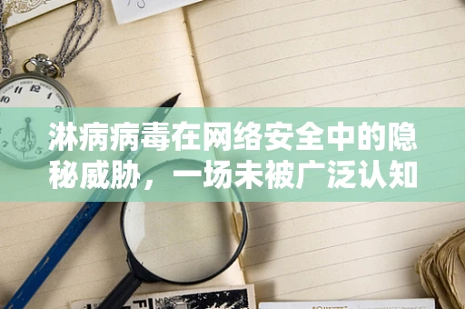 淋病病毒在网络安全中的隐秘威胁，一场未被广泛认知的入侵?