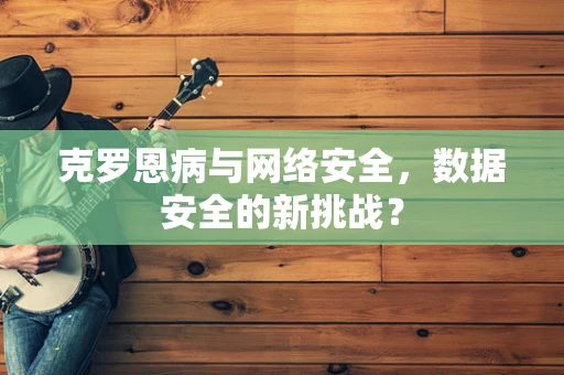 克罗恩病与网络安全，数据安全的新挑战？