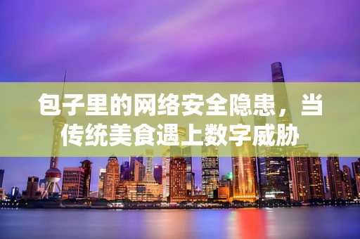 包子里的网络安全隐患，当传统美食遇上数字威胁