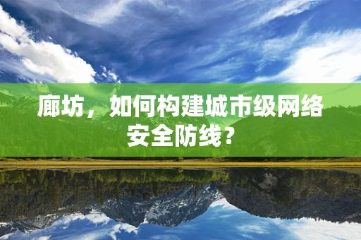 廊坊，如何构建城市级网络安全防线？