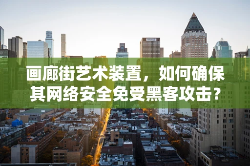画廊街艺术装置，如何确保其网络安全免受黑客攻击？