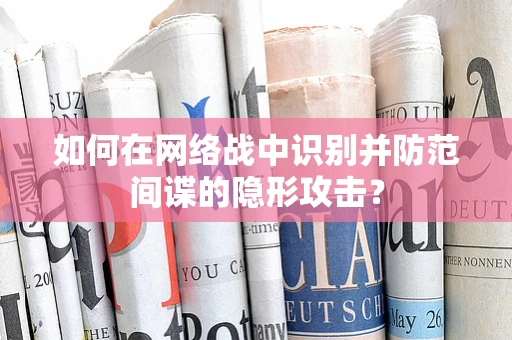如何在网络战中识别并防范间谍的隐形攻击？
