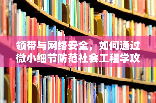 领带与网络安全，如何通过微小细节防范社会工程学攻击？
