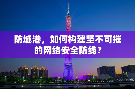 防城港，如何构建坚不可摧的网络安全防线？