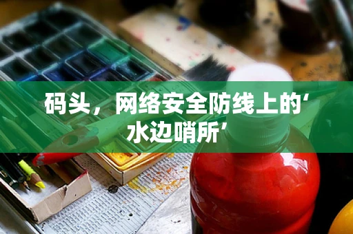 码头，网络安全防线上的‘水边哨所’