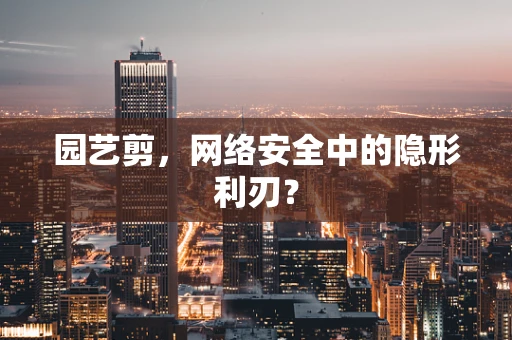 园艺剪，网络安全中的隐形利刃？