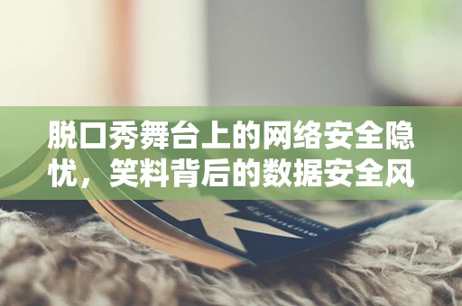 脱口秀舞台上的网络安全隐忧，笑料背后的数据安全风险？