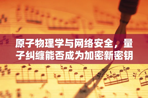 原子物理学与网络安全，量子纠缠能否成为加密新密钥？