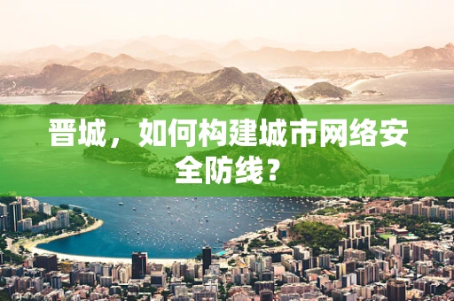 晋城，如何构建城市网络安全防线？