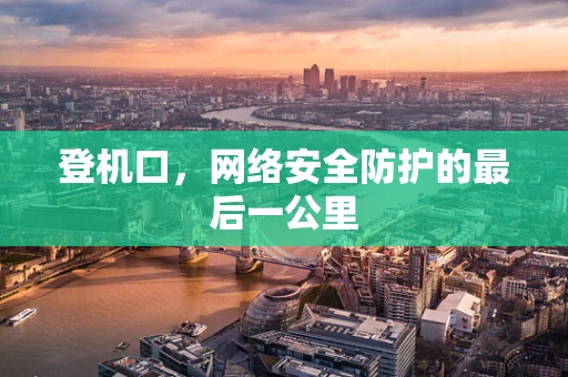 登机口，网络安全防护的最后一公里