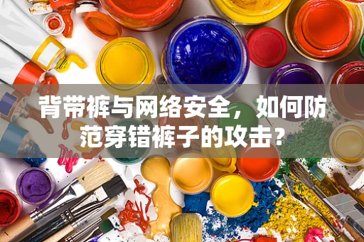 背带裤与网络安全，如何防范穿错裤子的攻击？