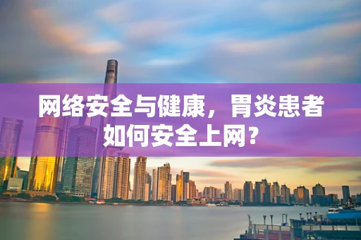 网络安全与健康，胃炎患者如何安全上网？