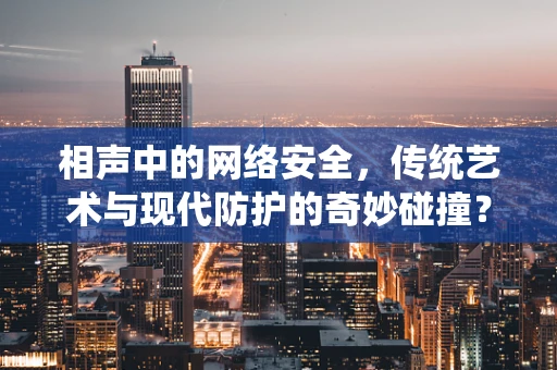 相声中的网络安全，传统艺术与现代防护的奇妙碰撞？
