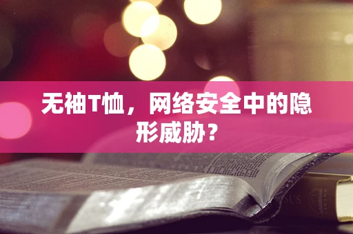 无袖T恤，网络安全中的隐形威胁？