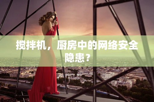 搅拌机，厨房中的网络安全隐患？