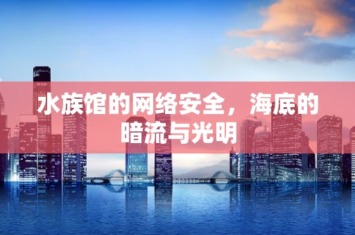 水族馆的网络安全，海底的暗流与光明
