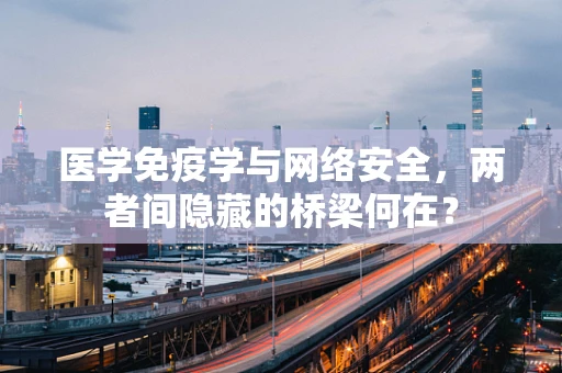 医学免疫学与网络安全，两者间隐藏的桥梁何在？