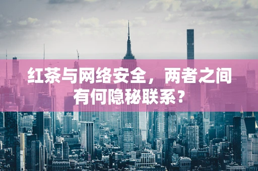 红茶与网络安全，两者之间有何隐秘联系？