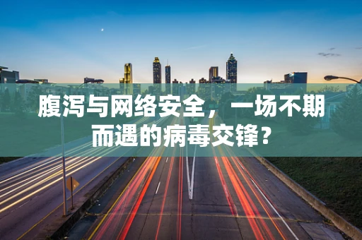 腹泻与网络安全，一场不期而遇的病毒交锋？