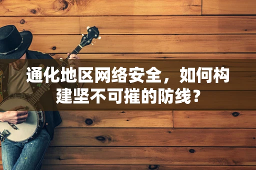 通化地区网络安全，如何构建坚不可摧的防线？