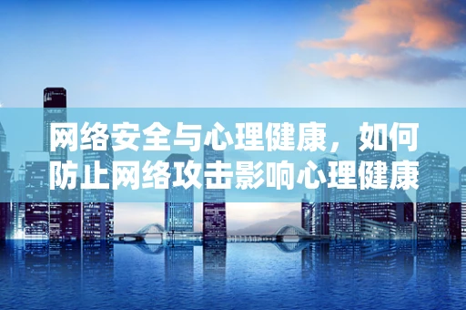 网络安全与心理健康，如何防止网络攻击影响心理健康，特别是对抑郁症患者？