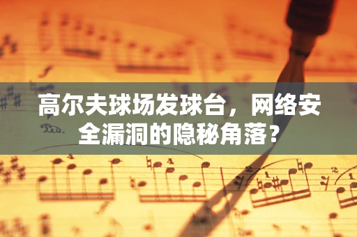 高尔夫球场发球台，网络安全漏洞的隐秘角落？