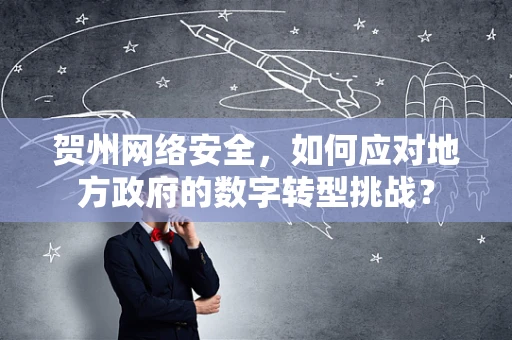 贺州网络安全，如何应对地方政府的数字转型挑战？